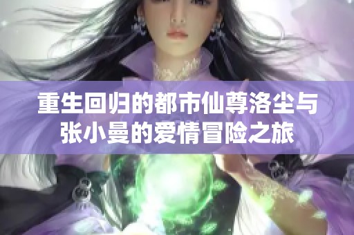 重生回归的都市仙尊洛尘与张小曼的爱情冒险之旅