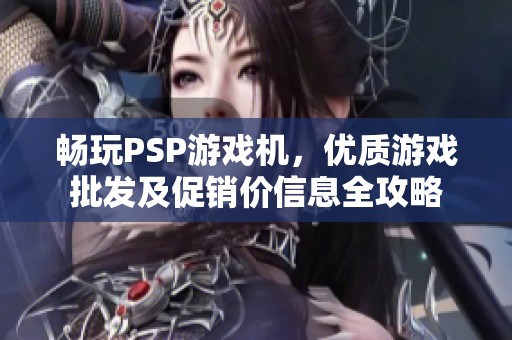 畅玩PSP游戏机，优质游戏批发及促销价信息全攻略