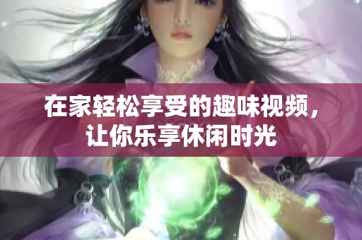 在家轻松享受的趣味视频，让你乐享休闲时光