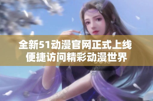 全新51动漫官网正式上线 便捷访问精彩动漫世界