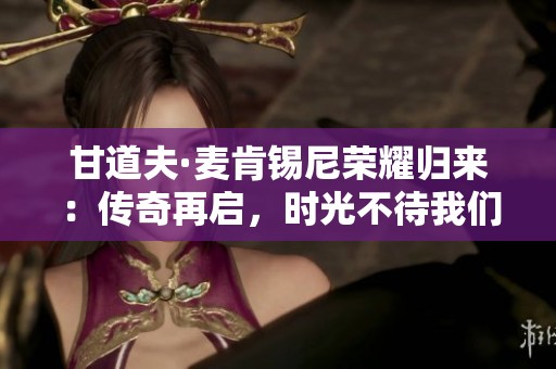 甘道夫·麦肯锡尼荣耀归来：传奇再启，时光不待我们
