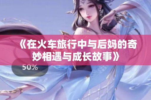 《在火车旅行中与后妈的奇妙相遇与成长故事》