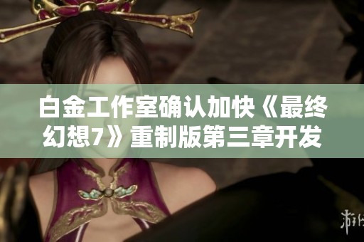 白金工作室确认加快《最终幻想7》重制版第三章开发进程