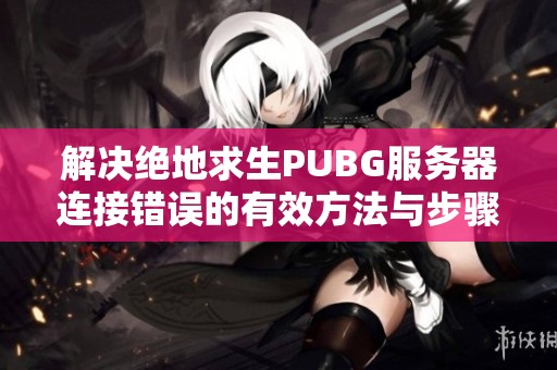 解决绝地求生PUBG服务器连接错误的有效方法与步骤指南
