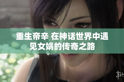 重生帝辛 在神话世界中遇见女娲的传奇之路
