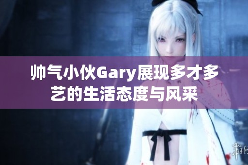 帅气小伙Gary展现多才多艺的生活态度与风采