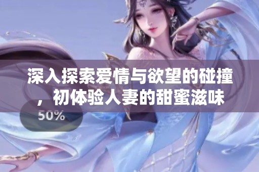 深入探索爱情与欲望的碰撞，初体验人妻的甜蜜滋味