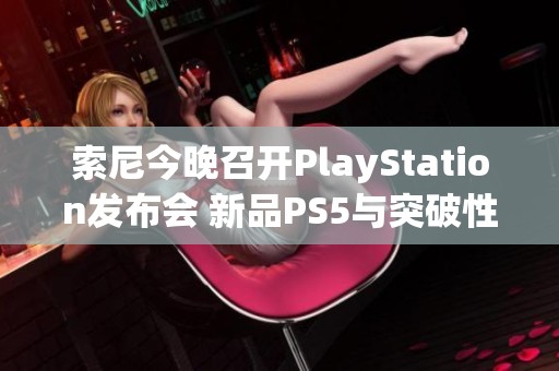 索尼今晚召开PlayStation发布会 新品PS5与突破性技术全面揭晓