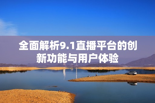 全面解析9.1直播平台的创新功能与用户体验