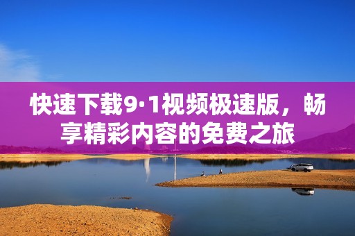 快速下载9·1视频极速版，畅享精彩内容的免费之旅