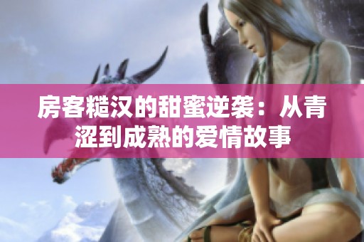 房客糙汉的甜蜜逆袭：从青涩到成熟的爱情故事