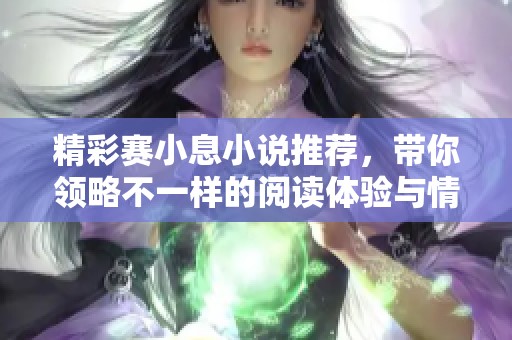精彩赛小息小说推荐，带你领略不一样的阅读体验与情感世界