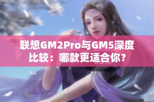 联想GM2Pro与GM5深度比较：哪款更适合你？