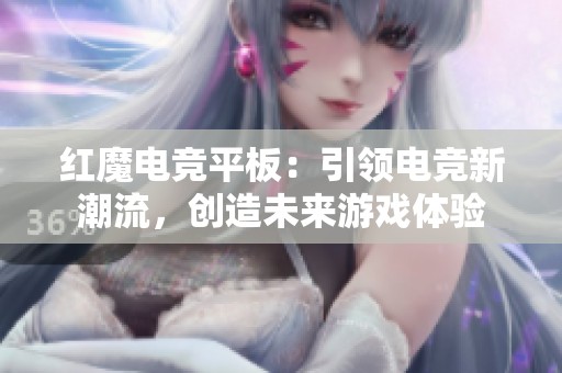 红魔电竞平板：引领电竞新潮流，创造未来游戏体验