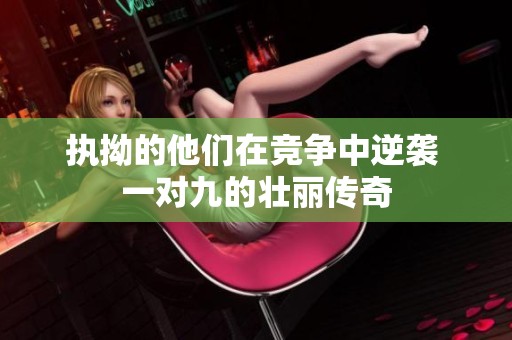 执拗的他们在竞争中逆袭 一对九的壮丽传奇