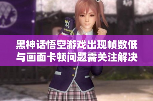 黑神话悟空游戏出现帧数低与画面卡顿问题需关注解决方案