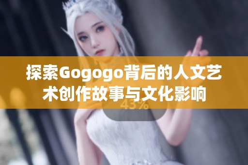 探索Gogogo背后的人文艺术创作故事与文化影响