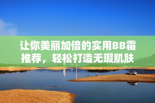 让你美丽加倍的实用BB霜推荐，轻松打造无瑕肌肤