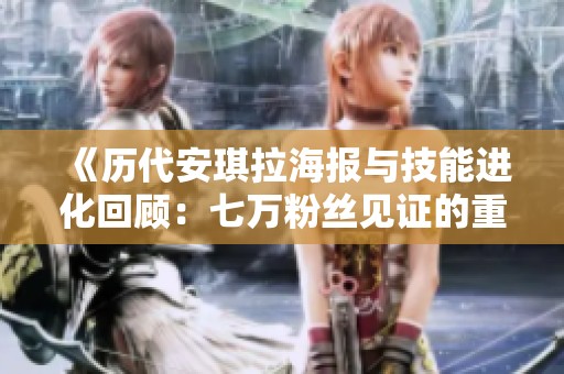 《历代安琪拉海报与技能进化回顾：七万粉丝见证的重做传奇》
