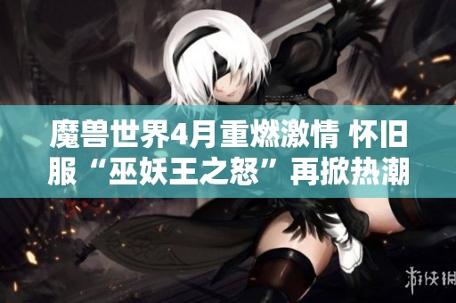 魔兽世界4月重燃激情 怀旧服“巫妖王之怒”再掀热潮