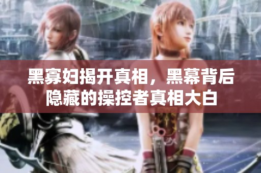 黑寡妇揭开真相，黑幕背后隐藏的操控者真相大白