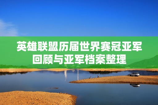 英雄联盟历届世界赛冠亚军回顾与亚军档案整理