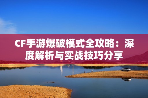 CF手游爆破模式全攻略：深度解析与实战技巧分享
