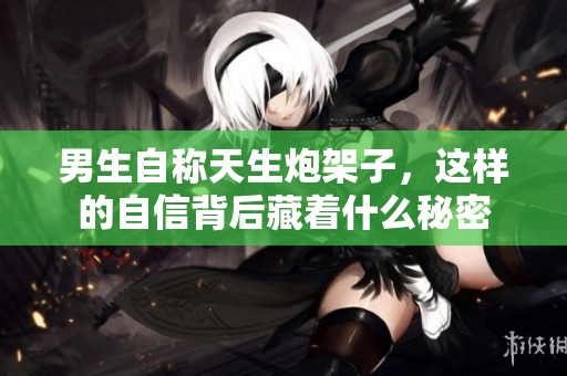 男生自称天生炮架子，这样的自信背后藏着什么秘密