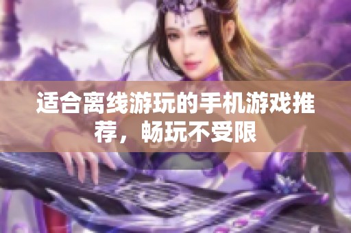 适合离线游玩的手机游戏推荐，畅玩不受限