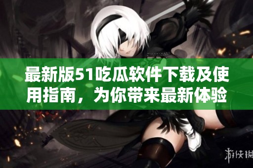 最新版51吃瓜软件下载及使用指南，为你带来最新体验