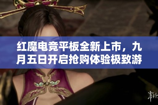 红魔电竞平板全新上市，九月五日开启抢购体验极致游戏乐趣