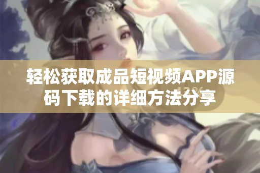 轻松获取成品短视频APP源码下载的详细方法分享