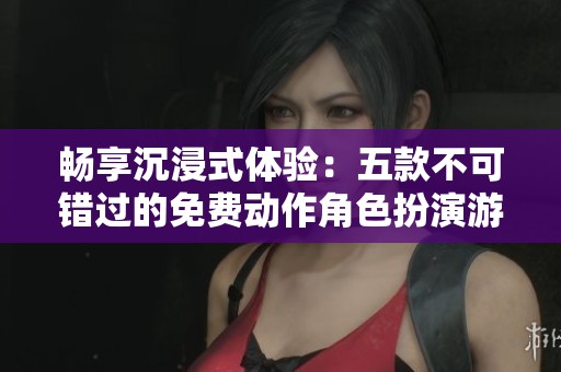 畅享沉浸式体验：五款不可错过的免费动作角色扮演游戏推荐
