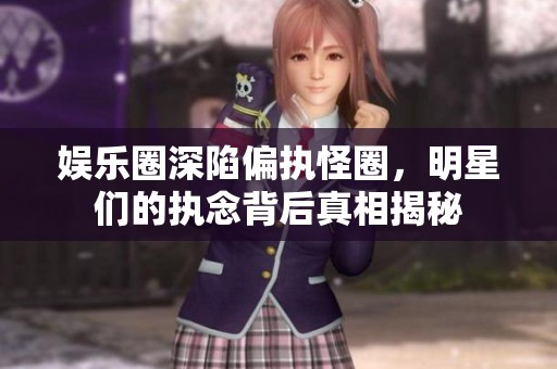 娱乐圈深陷偏执怪圈，明星们的执念背后真相揭秘