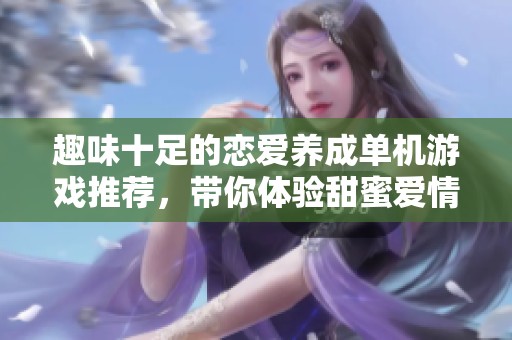 趣味十足的恋爱养成单机游戏推荐，带你体验甜蜜爱情之旅