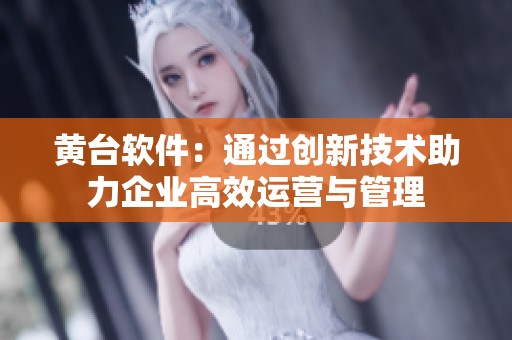 黄台软件：通过创新技术助力企业高效运营与管理