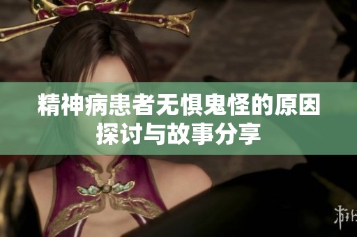 精神病患者无惧鬼怪的原因探讨与故事分享