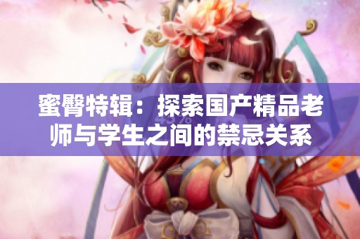 蜜臀特辑：探索国产精品老师与学生之间的禁忌关系