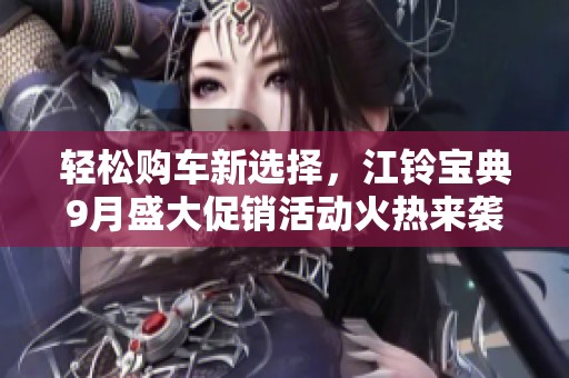 轻松购车新选择，江铃宝典9月盛大促销活动火热来袭