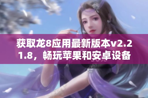 获取龙8应用最新版本v2.21.8，畅玩苹果和安卓设备的最佳选择