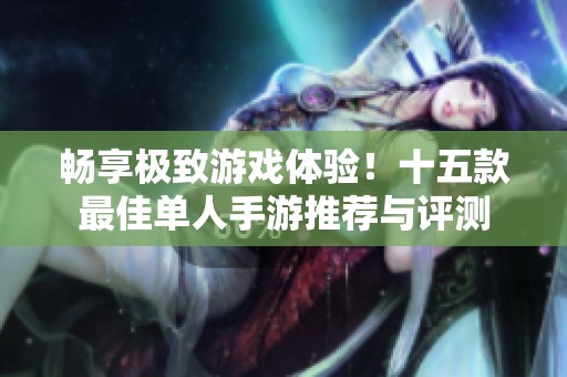 畅享极致游戏体验！十五款最佳单人手游推荐与评测
