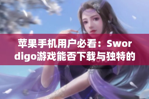 苹果手机用户必看：Swordigo游戏能否下载与独特的游戏体验揭秘