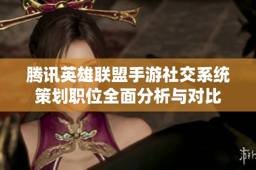 腾讯英雄联盟手游社交系统策划职位全面分析与对比