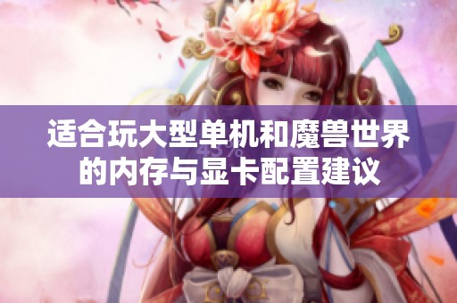 适合玩大型单机和魔兽世界的内存与显卡配置建议