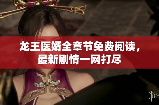 龙王医婿全章节免费阅读，最新剧情一网打尽