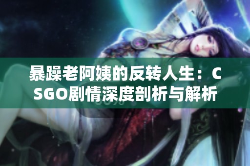 暴躁老阿姨的反转人生：CSGO剧情深度剖析与解析