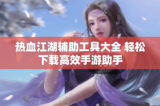 热血江湖辅助工具大全 轻松下载高效手游助手