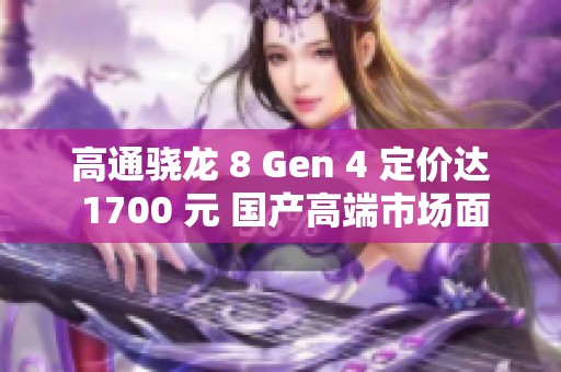 高通骁龙 8 Gen 4 定价达 1700 元 国产高端市场面临重大挑战