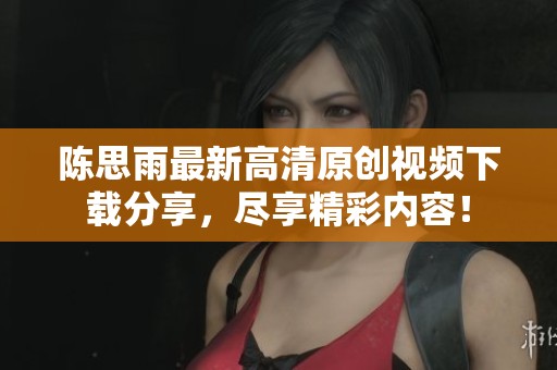 陈思雨最新高清原创视频下载分享，尽享精彩内容！