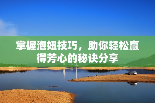 掌握泡妞技巧，助你轻松赢得芳心的秘诀分享